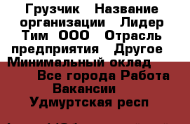 Грузчик › Название организации ­ Лидер Тим, ООО › Отрасль предприятия ­ Другое › Минимальный оклад ­ 15 800 - Все города Работа » Вакансии   . Удмуртская респ.